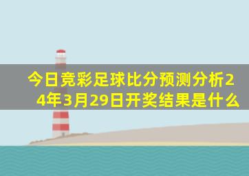 今日竞彩足球比分预测分析24年3月29日开奖结果是什么