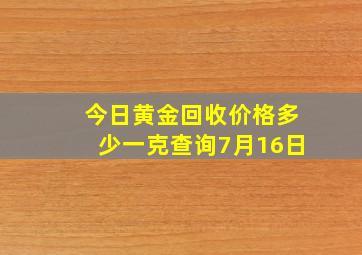 今日黄金回收价格多少一克查询7月16日