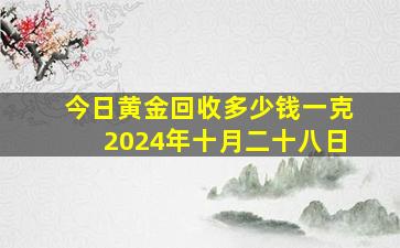 今日黄金回收多少钱一克2024年十月二十八日