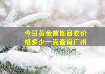 今日黄金首饰回收价格多少一克查询广州