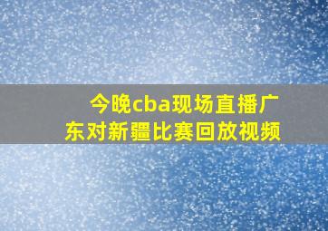 今晚cba现场直播广东对新疆比赛回放视频