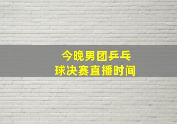 今晚男团乒乓球决赛直播时间