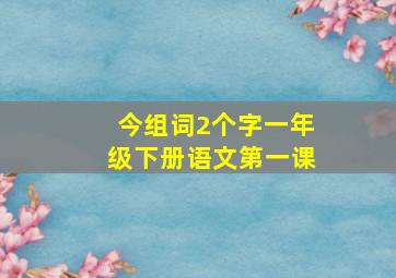 今组词2个字一年级下册语文第一课