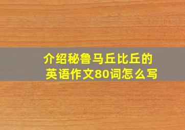 介绍秘鲁马丘比丘的英语作文80词怎么写