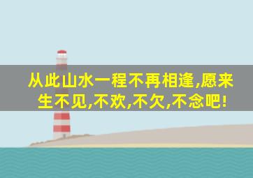 从此山水一程不再相逢,愿来生不见,不欢,不欠,不念吧!