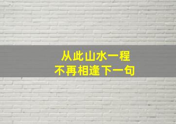 从此山水一程不再相逢下一句