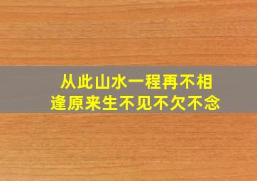 从此山水一程再不相逢原来生不见不欠不念