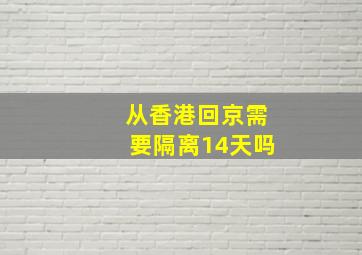 从香港回京需要隔离14天吗