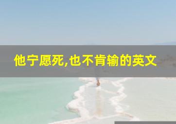 他宁愿死,也不肯输的英文