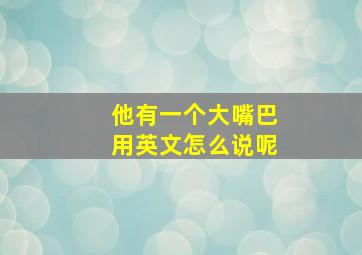 他有一个大嘴巴用英文怎么说呢