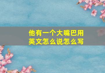 他有一个大嘴巴用英文怎么说怎么写