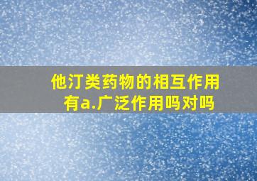 他汀类药物的相互作用有a.广泛作用吗对吗