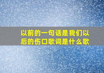 以前的一句话是我们以后的伤口歌词是什么歌