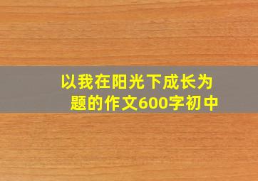 以我在阳光下成长为题的作文600字初中