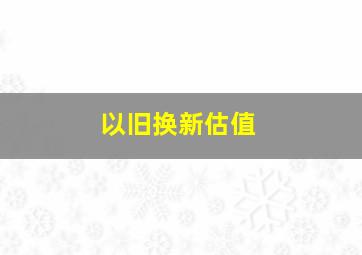 以旧换新估值