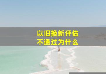 以旧换新评估不通过为什么