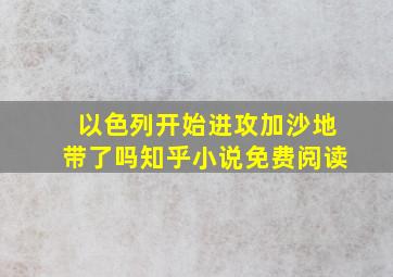 以色列开始进攻加沙地带了吗知乎小说免费阅读