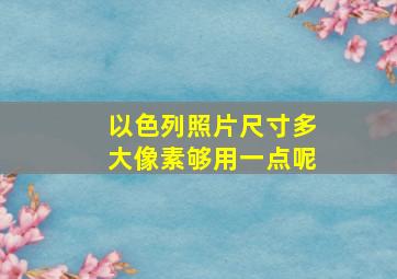 以色列照片尺寸多大像素够用一点呢