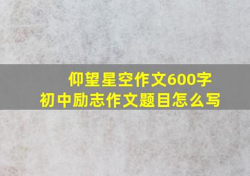 仰望星空作文600字初中励志作文题目怎么写