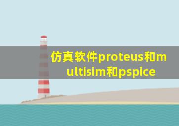 仿真软件proteus和multisim和pspice