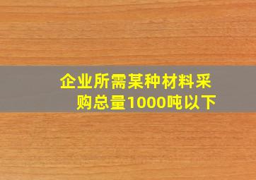 企业所需某种材料采购总量1000吨以下