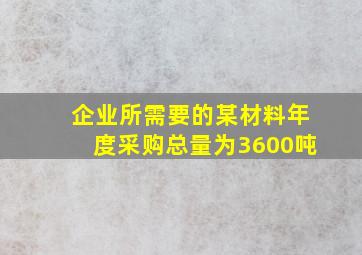 企业所需要的某材料年度采购总量为3600吨