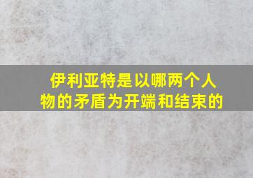 伊利亚特是以哪两个人物的矛盾为开端和结束的