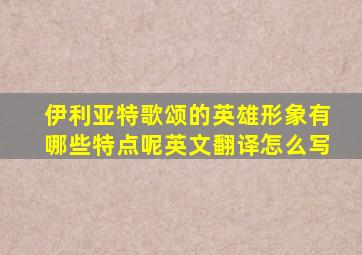 伊利亚特歌颂的英雄形象有哪些特点呢英文翻译怎么写