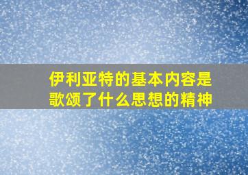 伊利亚特的基本内容是歌颂了什么思想的精神