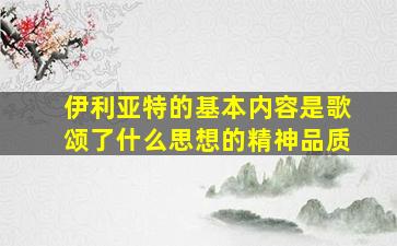 伊利亚特的基本内容是歌颂了什么思想的精神品质