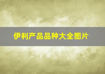 伊利产品品种大全图片