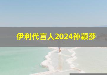 伊利代言人2024孙颖莎