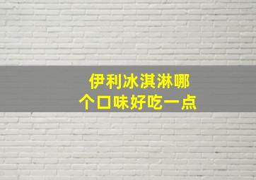 伊利冰淇淋哪个口味好吃一点