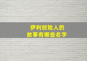 伊利创始人的故事有哪些名字