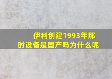 伊利创建1993年那时设备是国产吗为什么呢