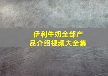 伊利牛奶全部产品介绍视频大全集