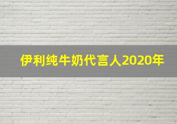 伊利纯牛奶代言人2020年