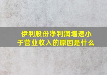 伊利股份净利润增速小于营业收入的原因是什么