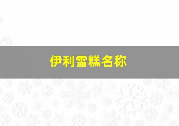 伊利雪糕名称