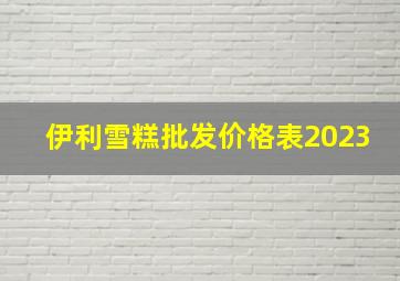 伊利雪糕批发价格表2023