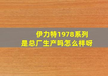 伊力特1978系列是总厂生产吗怎么样呀