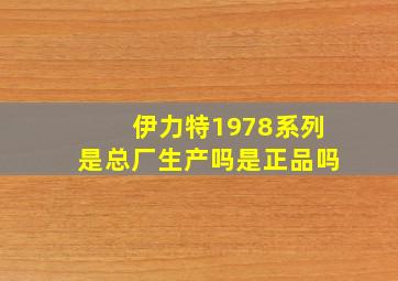 伊力特1978系列是总厂生产吗是正品吗