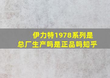 伊力特1978系列是总厂生产吗是正品吗知乎