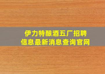 伊力特酿酒五厂招聘信息最新消息查询官网