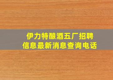 伊力特酿酒五厂招聘信息最新消息查询电话