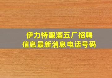 伊力特酿酒五厂招聘信息最新消息电话号码