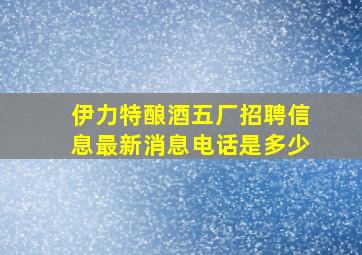 伊力特酿酒五厂招聘信息最新消息电话是多少