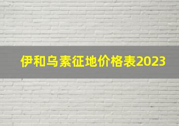 伊和乌素征地价格表2023