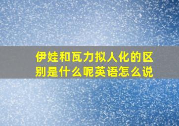 伊娃和瓦力拟人化的区别是什么呢英语怎么说