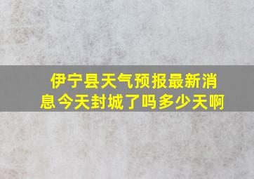 伊宁县天气预报最新消息今天封城了吗多少天啊